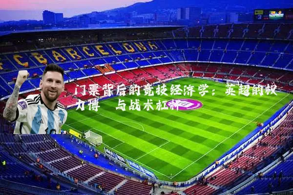 门票背后的竞技经济学:英超的权力博弈与战术杠杆