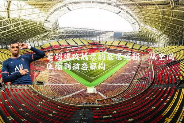 英超进攻战术的底层逻辑:从空间压缩到动态解构