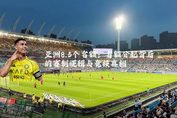 亚洲8.5个名额:名额分配背后的赛制逻辑与竞技真相